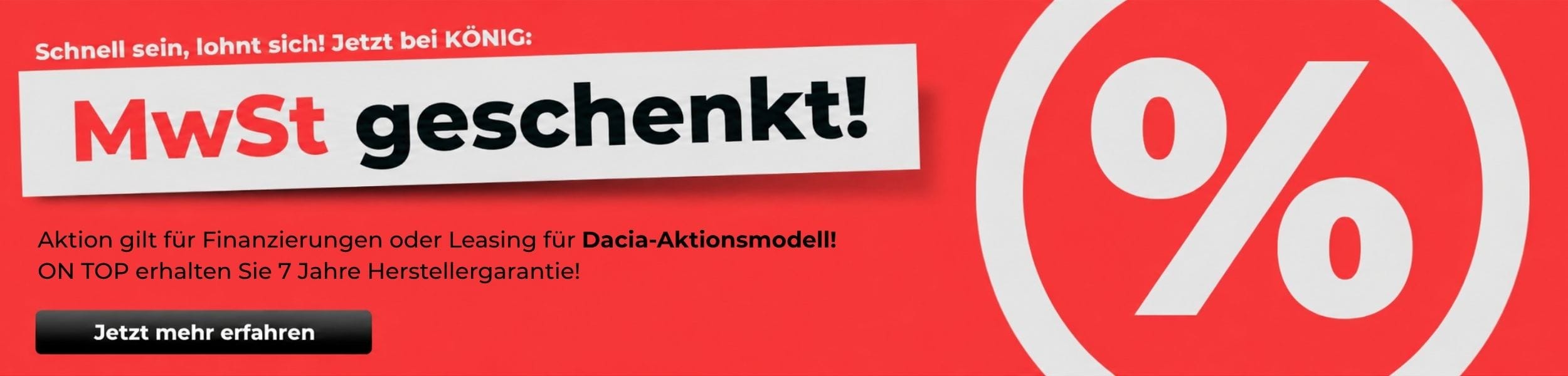 Rote Werbegrafik von KÖNIG: «MwSt geschenkt!» für Finanzierung oder Leasing eines Dacia-Aktionsmodells, zusätzlich 7 Jahre Herstellergarantie.