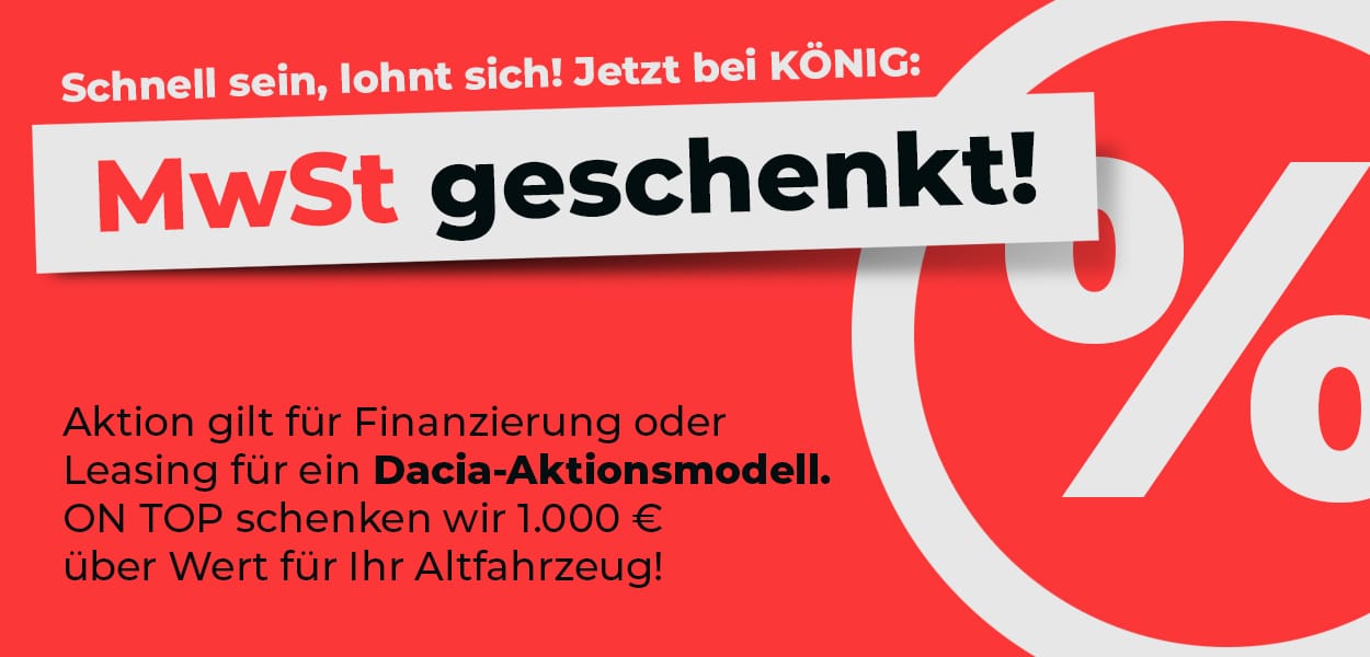 Werbebanner mit rotem Hintergrund und der Aufschrift «MwSt geschenkt!». Darüber steht «Schnell sein, lohnt sich! Jetzt bei KÖNIG:». Darunter wird die Aktion für Finanzierung oder Leasing eines Dacia-Aktionsmodells beworben sowie zusätzlich 1.000 € über Wert für das Altfahrzeug. Unten links befindet sich ein schwarzer Button mit der Aufschrift «Jetzt mehr erfahren». Rechts ist ein grosses Prozentzeichen als grafisches Element abgebildet.