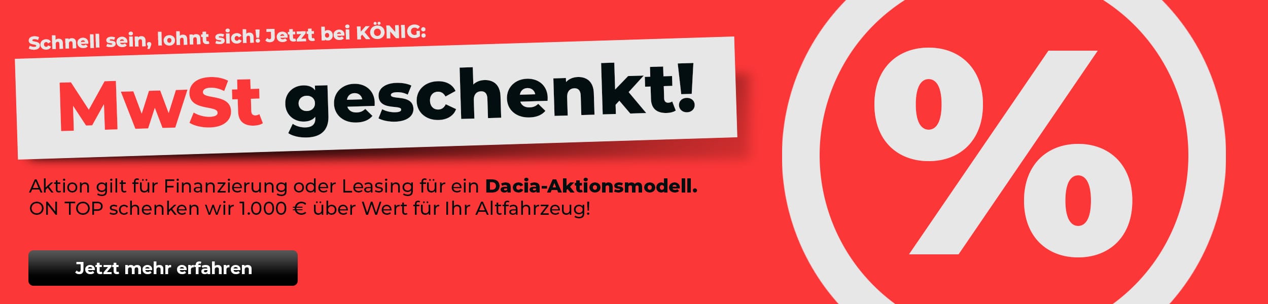 Werbegrafik mit rotem Hintergrund: «MwSt geschenkt!» bei KÖNIG. Aktion gilt für Finanzierung oder Leasing eines Dacia-Aktionsmodells. Zusätzlich werden 1.000 € über dem Wert für das Altfahrzeug angerechnet. Unten befindet sich ein schwarzer Button mit der Aufschrift «Jetzt mehr erfahren».